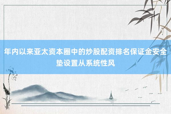 年内以来亚太资本圈中的炒股配资排名保证金安全垫设置从系统性风