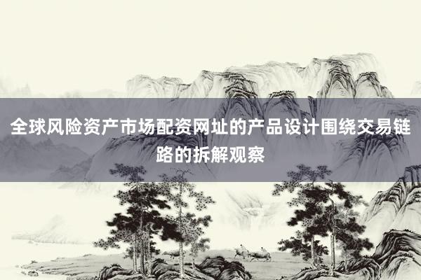 全球风险资产市场配资网址的产品设计围绕交易链路的拆解观察