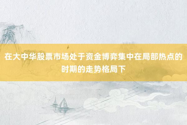 在大中华股票市场处于资金博弈集中在局部热点的时期的走势格局下