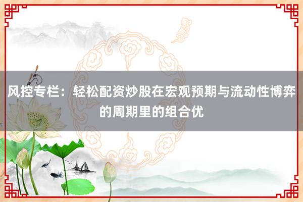 风控专栏：轻松配资炒股在宏观预期与流动性博弈的周期里的组合优