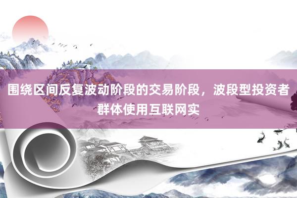 围绕区间反复波动阶段的交易阶段，波段型投资者群体使用互联网实