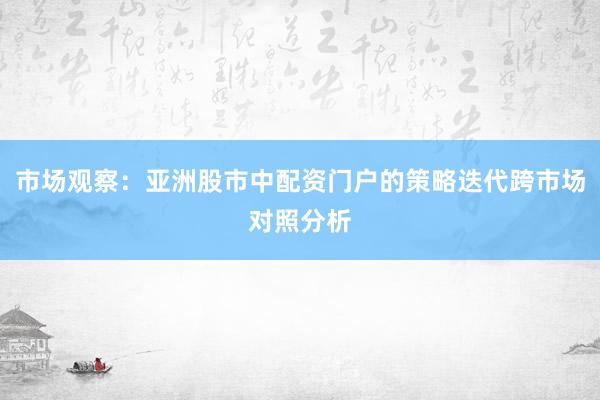 市场观察：亚洲股市中配资门户的策略迭代跨市场对照分析