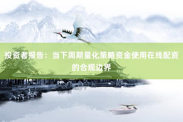 投资者报告：当下周期量化策略资金使用在线配资的合规边界