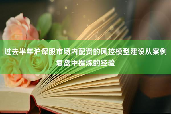 过去半年沪深股市场内配资的风控模型建设从案例复盘中提炼的经验