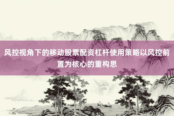 风控视角下的移动股票配资杠杆使用策略以风控前置为核心的重构思