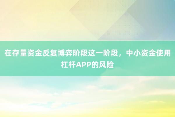在存量资金反复博弈阶段这一阶段,中小资金使用杠杆APP的风险