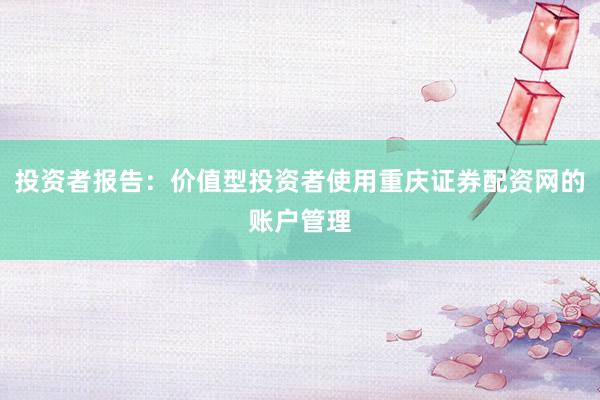 投资者报告:价值型投资者使用重庆证券配资网的账户管理