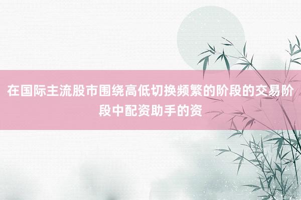 在国际主流股市围绕高低切换频繁的阶段的交易阶段中配资助手的资