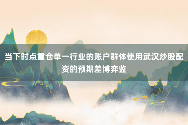 当下时点重仓单一行业的账户群体使用武汉炒股配资的预期差博弈监