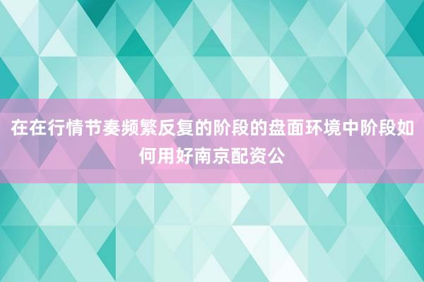 在在行情节奏频繁反复的阶段的盘面环境中阶段如何用好南京配资公