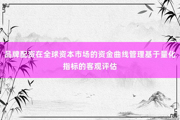 品牌配资在全球资本市场的资金曲线管理基于量化指标的客观评估