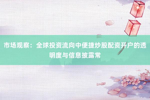 市场观察：全球投资流向中便捷炒股配资开户的透明度与信息披露常