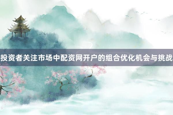 投资者关注市场中配资网开户的组合优化机会与挑战