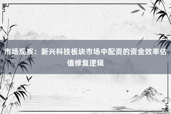 市场观察：新兴科技板块市场中配资的资金效率估值修复逻辑