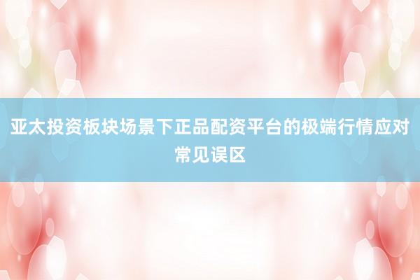 亚太投资板块场景下正品配资平台的极端行情应对常见误区