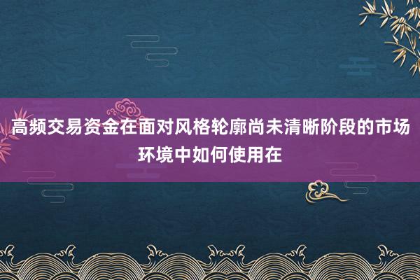 高频交易资金在面对风格轮廓尚未清晰阶段的市场环境中如何使用在