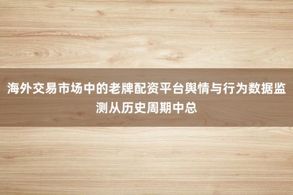 海外交易市场中的老牌配资平台舆情与行为数据监测从历史周期中总