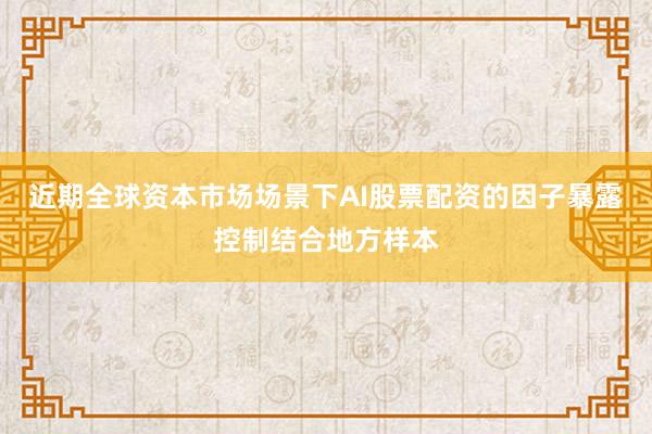 近期全球资本市场场景下AI股票配资的因子暴露控制结合地方样本