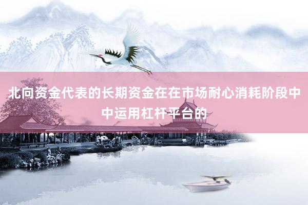 北向资金代表的长期资金在在市场耐心消耗阶段中中运用杠杆平台的