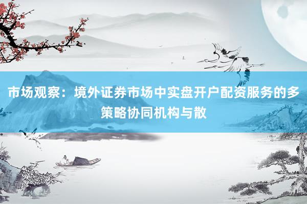 市场观察：境外证券市场中实盘开户配资服务的多策略协同机构与散