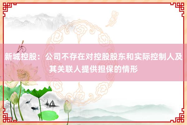 新城控股:公司不存在对控股股东和实际控制人及其关联人提供担保的情形