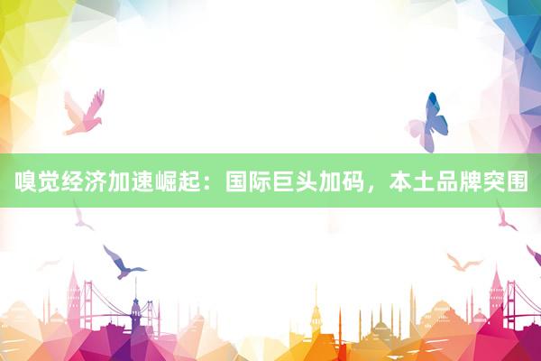 嗅觉经济加速崛起：国际巨头加码，本土品牌突围