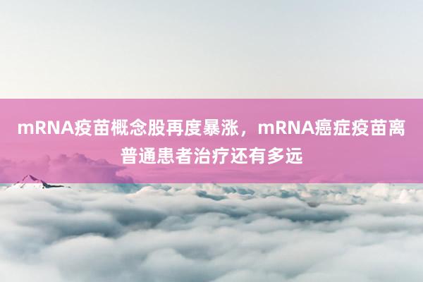 mRNA疫苗概念股再度暴涨，mRNA癌症疫苗离普通患者治疗还有多远