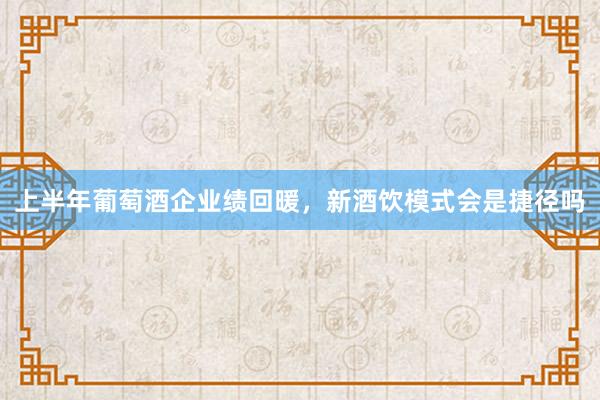 上半年葡萄酒企业绩回暖，新酒饮模式会是捷径吗