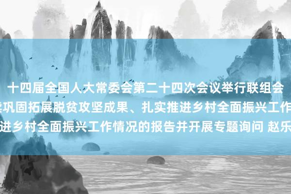 十四届全国人大常委会第二十四次会议举行联组会议 审议国务院关于持续巩固拓展脱贫攻坚成果、扎实推进乡村全面振兴工作情况的报告并开展专题询问 赵乐际出席