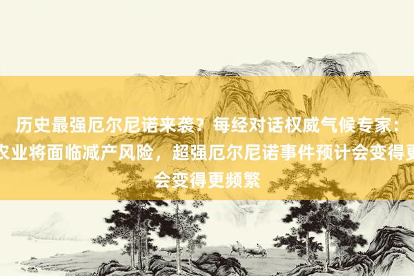 历史最强厄尔尼诺来袭？每经对话权威气候专家：全球农业将面临减产风险，超强厄尔尼诺事件预计会变得更频繁