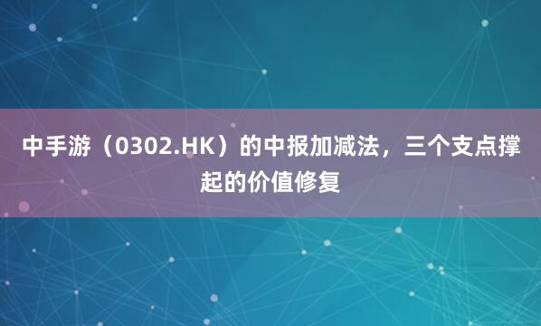 中手游（0302.HK）的中报加减法，三个支点撑起的价值修复