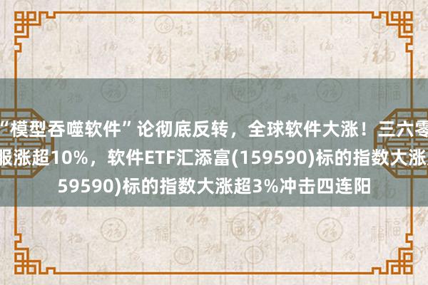 “模型吞噬软件”论彻底反转，全球软件大涨！三六零应声涨停，深信服涨超10%，软件ETF汇添富(159590)标的指数大涨超3%冲击四连阳