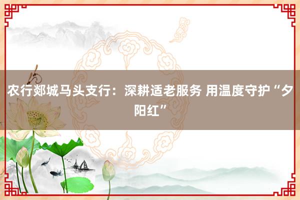 农行郯城马头支行：深耕适老服务 用温度守护“夕阳红”
