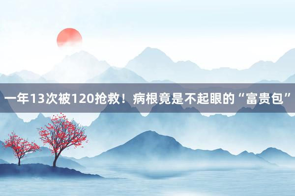 一年13次被120抢救！病根竟是不起眼的“富贵包”