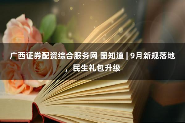 广西证券配资综合服务网 图知道 | 9月新规落地，民生礼包升级