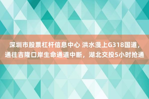 深圳市股票杠杆信息中心 洪水漫上G318国道，通往吉隆口岸生命通道中断，湖北交投5小时抢通