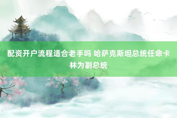 配资开户流程适合老手吗 哈萨克斯坦总统任命卡林为副总统