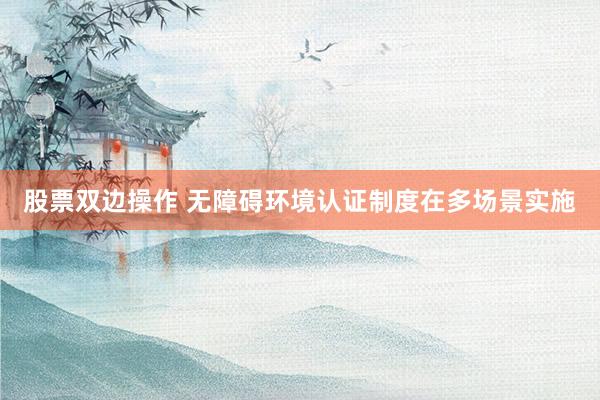 股票双边操作 无障碍环境认证制度在多场景实施