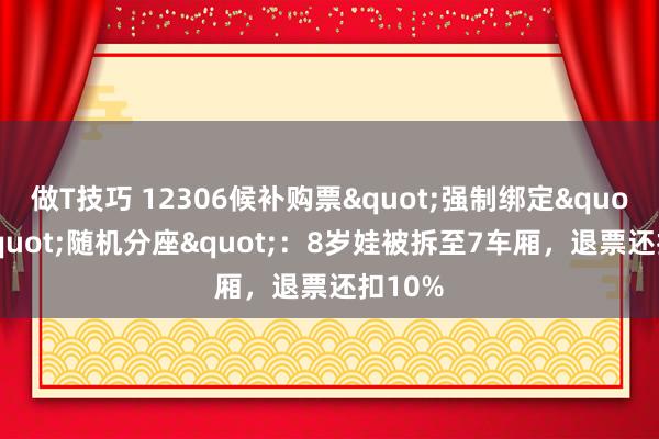 做T技巧 12306候补购票"强制绑定"却"随机分座"：8岁娃被拆至7车厢，退票还扣10%