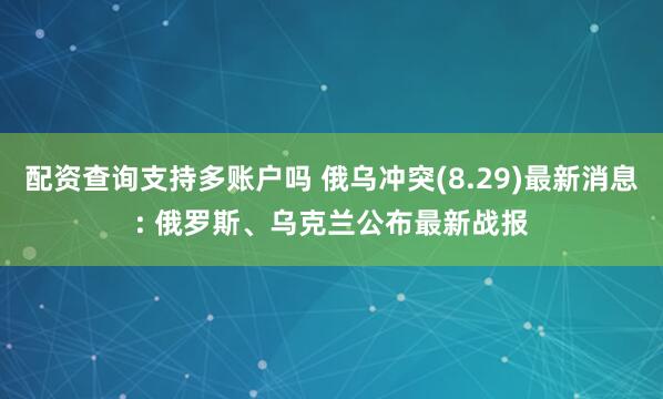配资查询支持多账户吗 俄乌冲突(8.29)最新消息: 俄罗斯、乌克兰公布最新战报