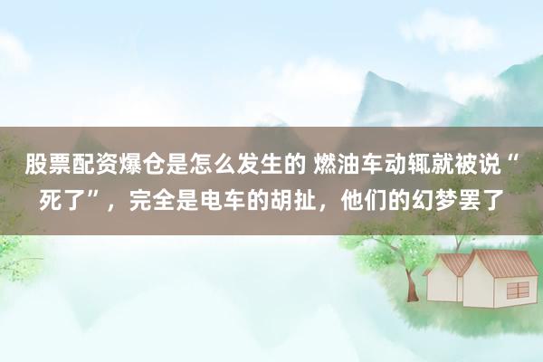 股票配资爆仓是怎么发生的 燃油车动辄就被说“死了”，完全是电车的胡扯，他们的幻梦罢了