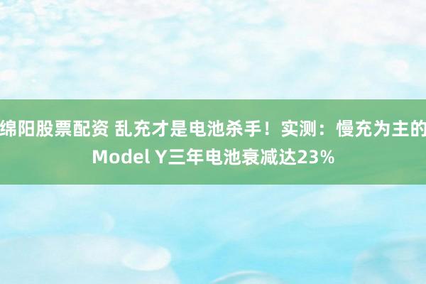 绵阳股票配资 乱充才是电池杀手！实测：慢充为主的Model Y三年电池衰减达23%