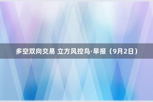 多空双向交易 立方风控鸟·早报（9月2日）