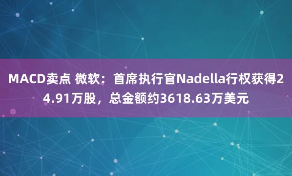 MACD卖点 微软：首席执行官Nadella行权获得24.91万股，总金额约3618.63万美元