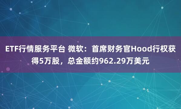 ETF行情服务平台 微软：首席财务官Hood行权获得5万股，总金额约962.29万美元