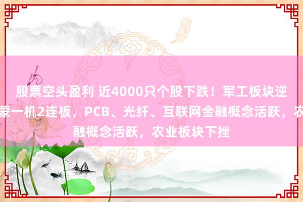 股票空头盈利 近4000只个股下跌！军工板块逆势走强，内蒙一机2连板，PCB、光纤、互联网金融概念活跃，农业板块下挫