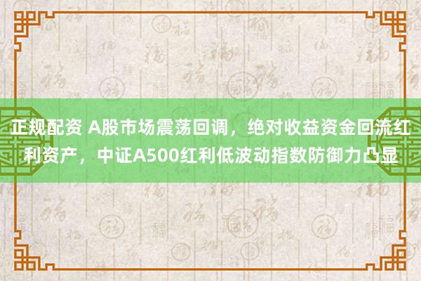 正规配资 A股市场震荡回调，绝对收益资金回流红利资产，中证A500红利低波动指数防御力凸显