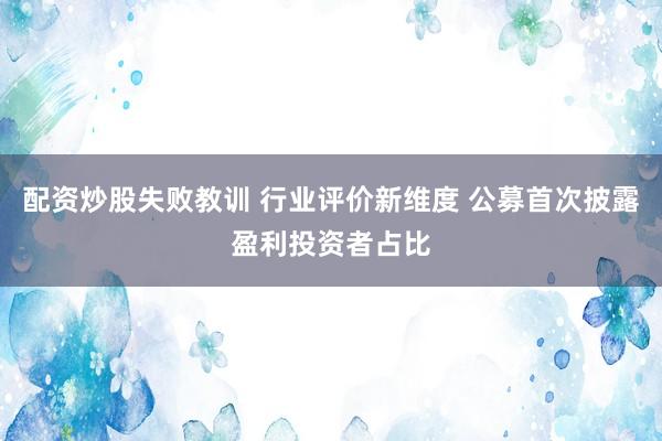 配资炒股失败教训 行业评价新维度 公募首次披露盈利投资者占比