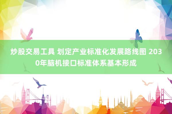 炒股交易工具 划定产业标准化发展路线图 2030年脑机接口标准体系基本形成