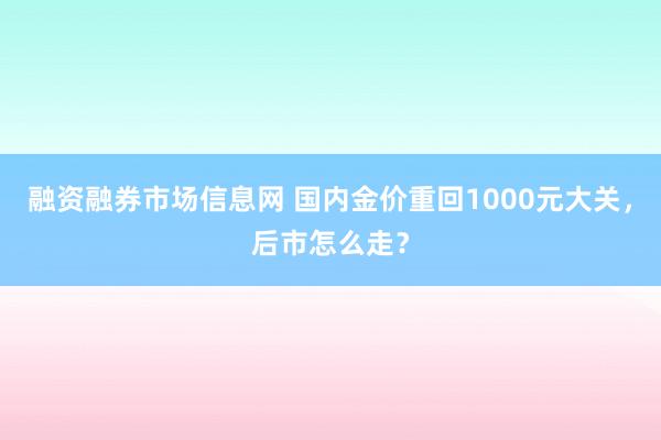 融资融券市场信息网 国内金价重回1000元大关，后市怎么走？